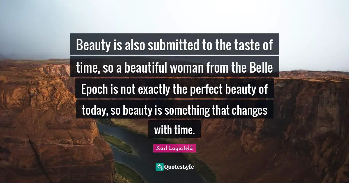 Beauty is also submitted to the taste of time, so a beautiful woman from the Belle Epoch is not exactly the perfect beauty of today, so beauty is something that changes with time.