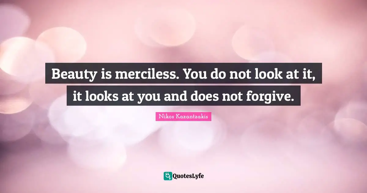 Beauty is merciless. You do not look at it, it looks at you and does not forgive.