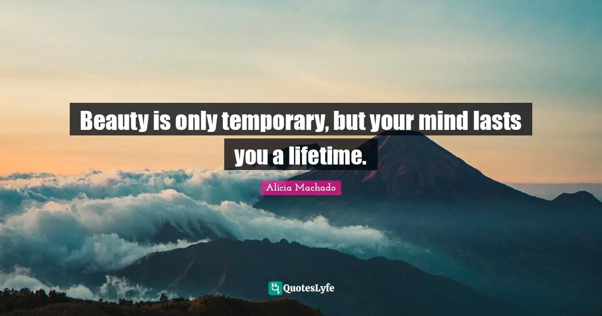 Beauty is only temporary, but your mind lasts you a lifetime.