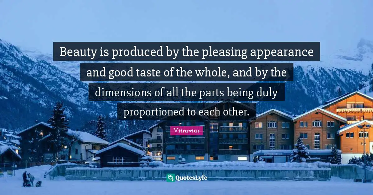 Beauty is produced by the pleasing appearance and good taste of the whole, and by the dimensions of all the parts being duly proportioned to each other.