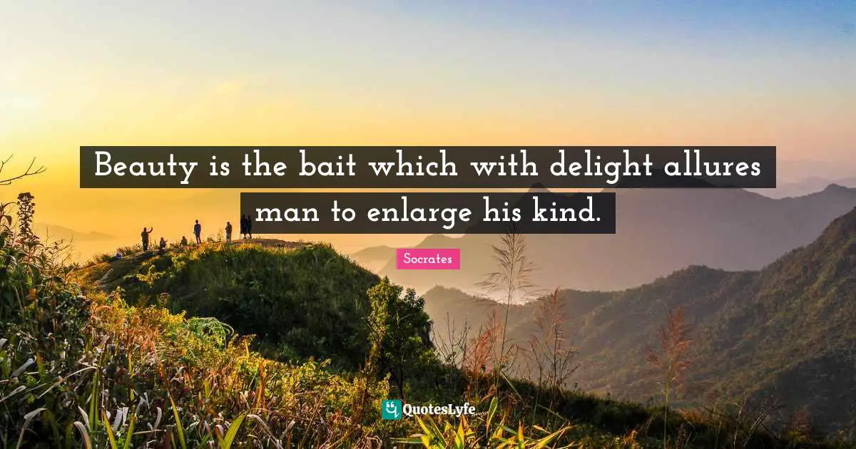 Beauty is the bait which with delight allures man to enlarge his kind.