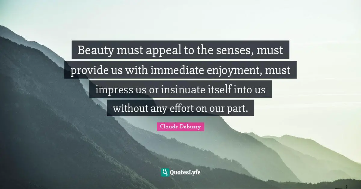 Beauty must appeal to the senses, must provide us with immediate enjoyment, must impress us or insinuate itself into us without any effort on our part.