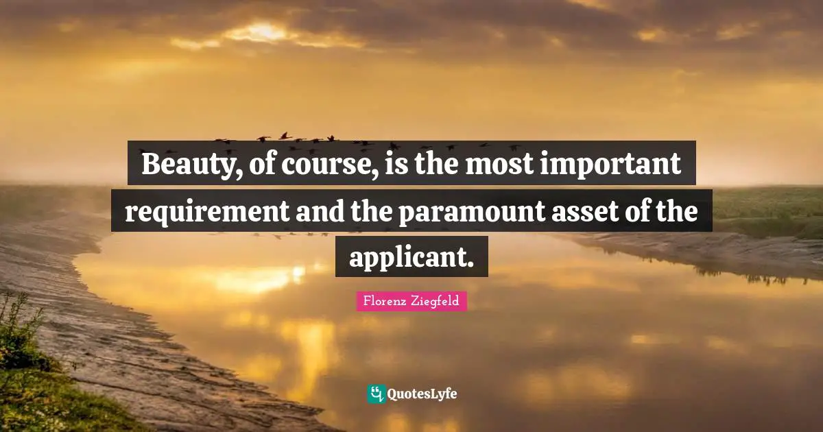 Florenz Ziegfeld Quotes: "Beauty, of course, is the most important requirement and the paramount asset of the applicant."
