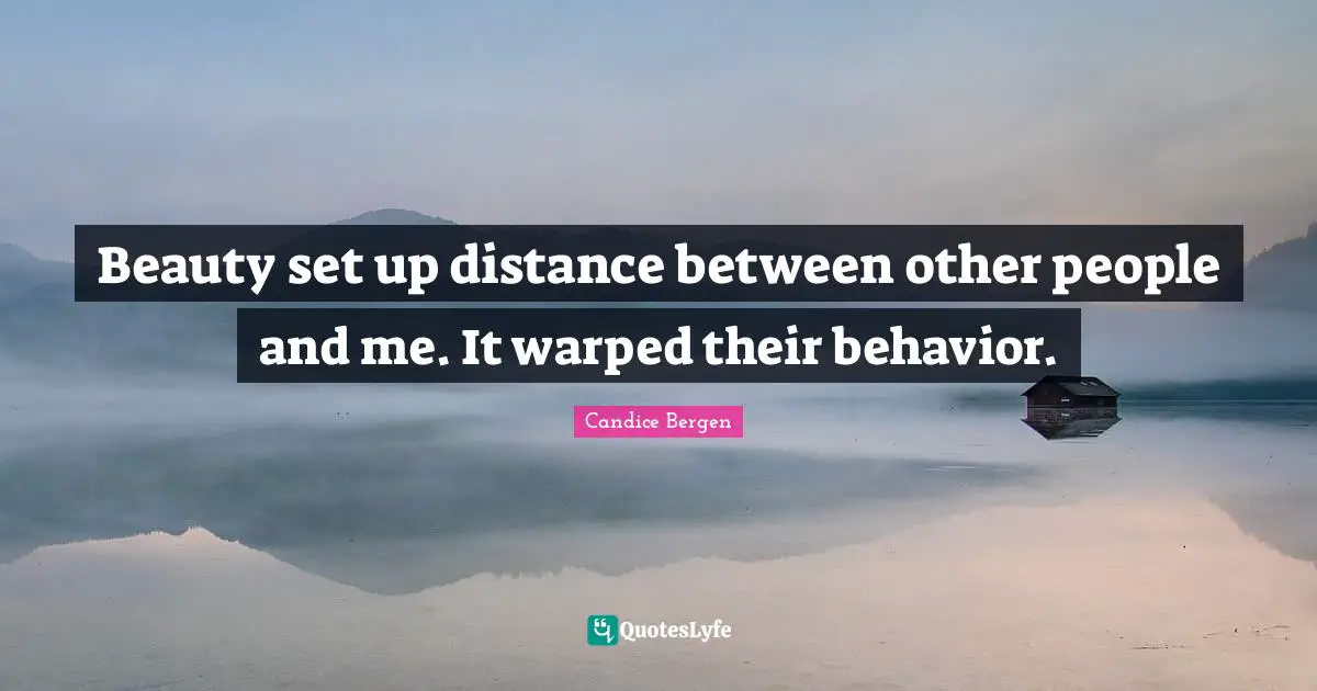 Beauty set up distance between other people and me. It warped their behavior.