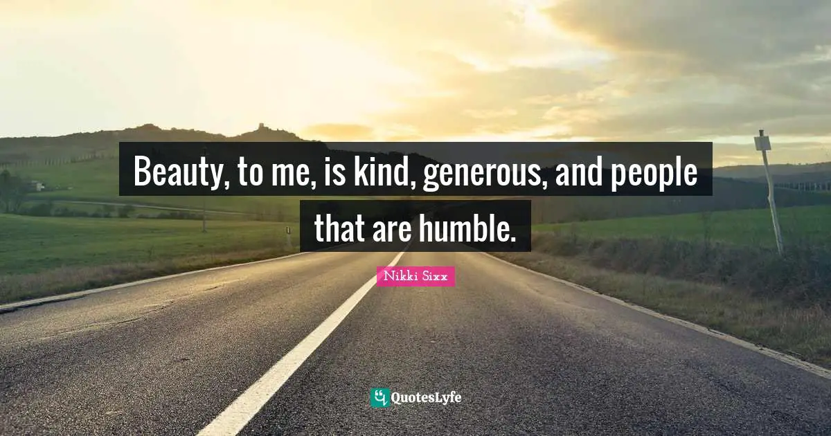 Beauty, to me, is kind, generous, and people that are humble.