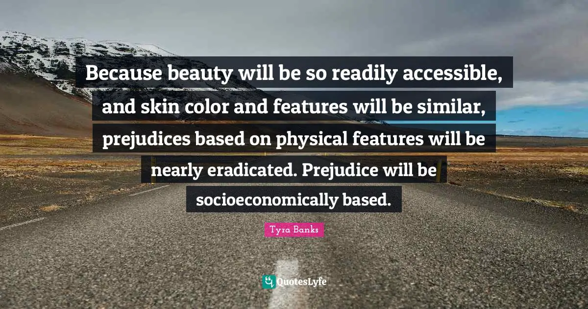 Because beauty will be so readily accessible, and skin color and features will be similar, prejudices based on physical features will be nearly eradicated. Prejudice will be socioeconomically based.