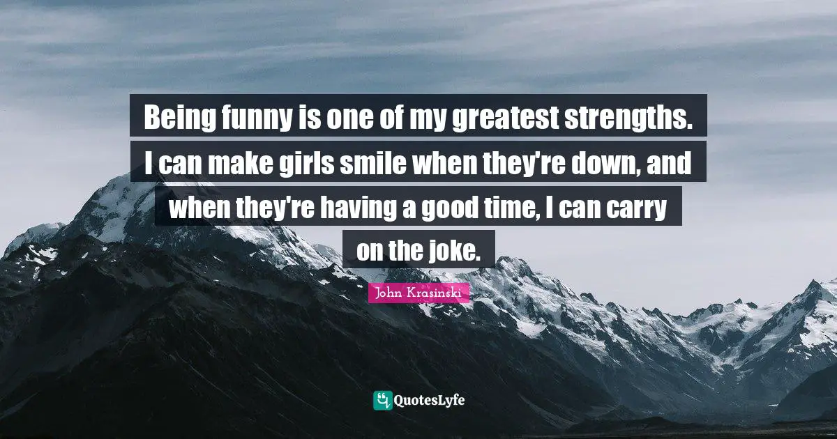 Being funny is one of my greatest strengths. I can make girls smile when they're down, and when they're having a good time, I can carry on the joke.