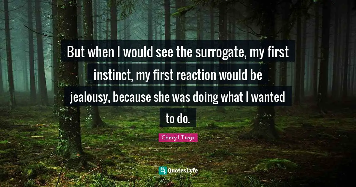 But when I would see the surrogate, my first instinct, my first reaction would be jealousy, because she was doing what I wanted to do.