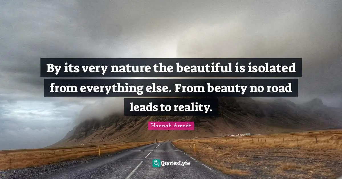 By its very nature the beautiful is isolated from everything else. From beauty no road leads to reality.
