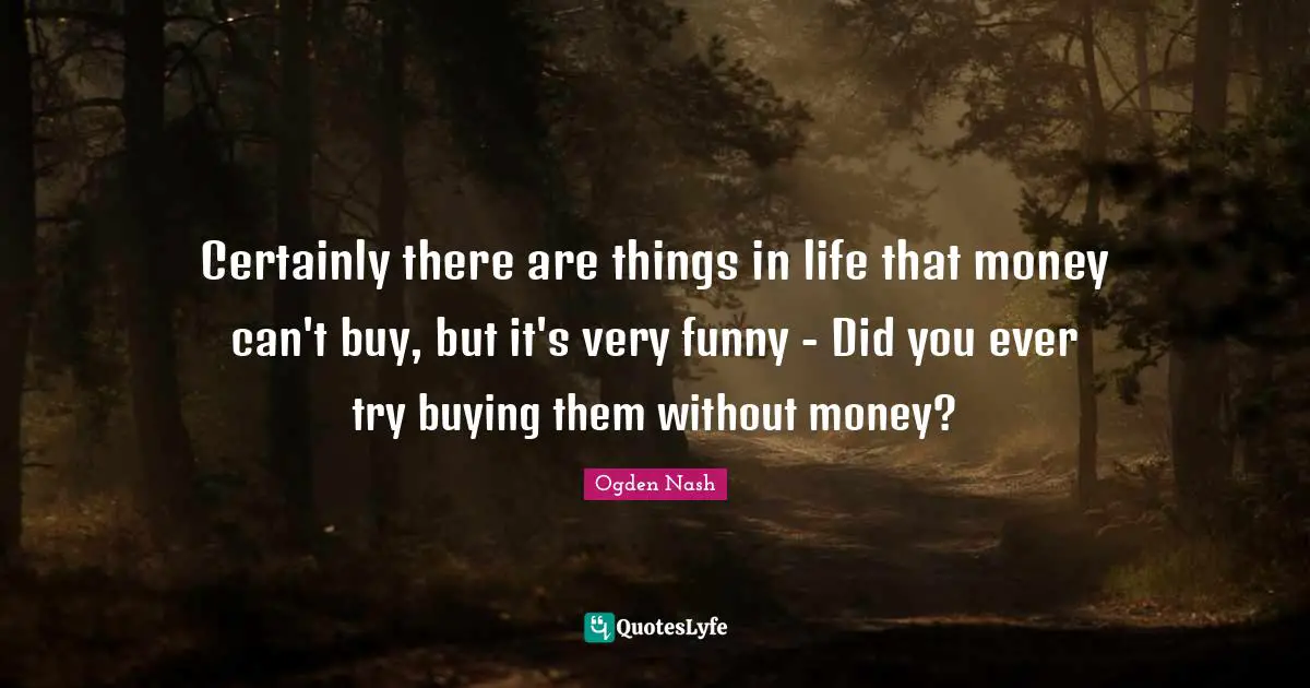 Certainly there are things in life that money can't buy, but it's very funny - Did you ever try buying them without money?