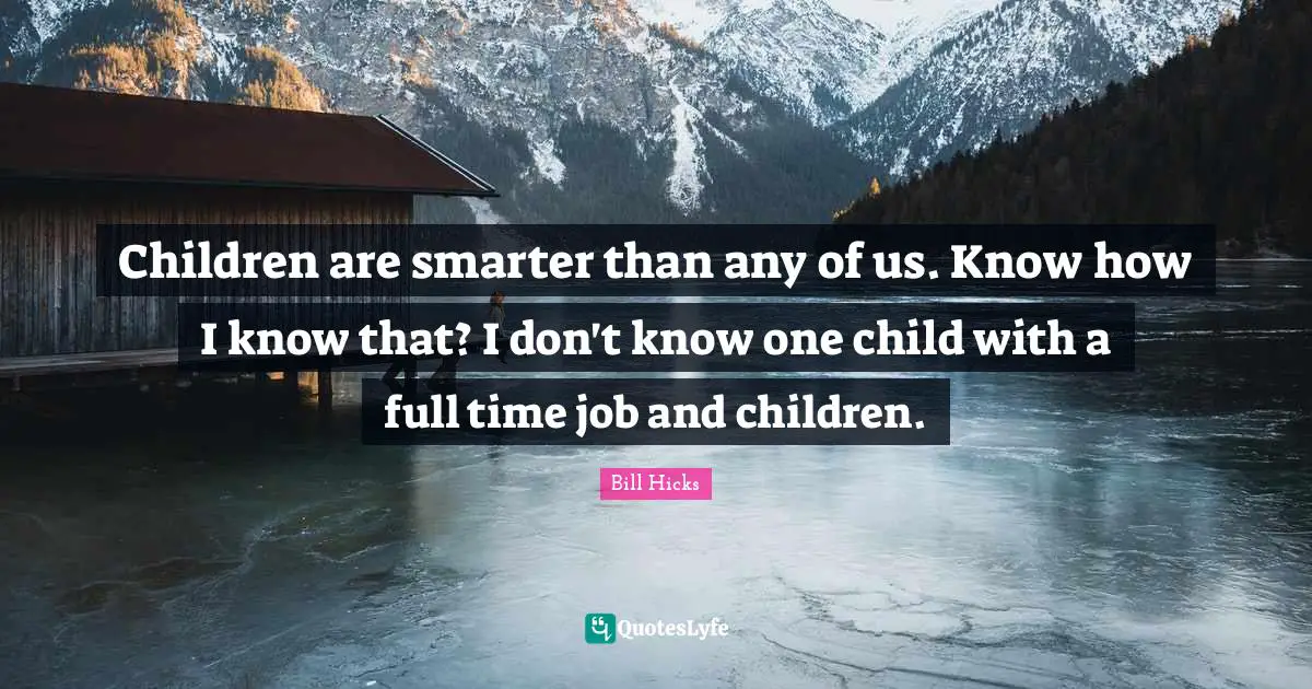 Bill Hicks Quotes: "Children are smarter than any of us. Know how I know that? I don't know one child with a full time job and children."