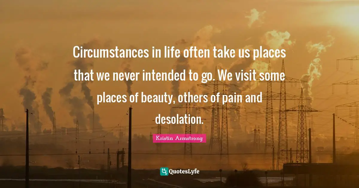 Circumstances in life often take us places that we never intended to go. We visit some places of beauty, others of pain and desolation.