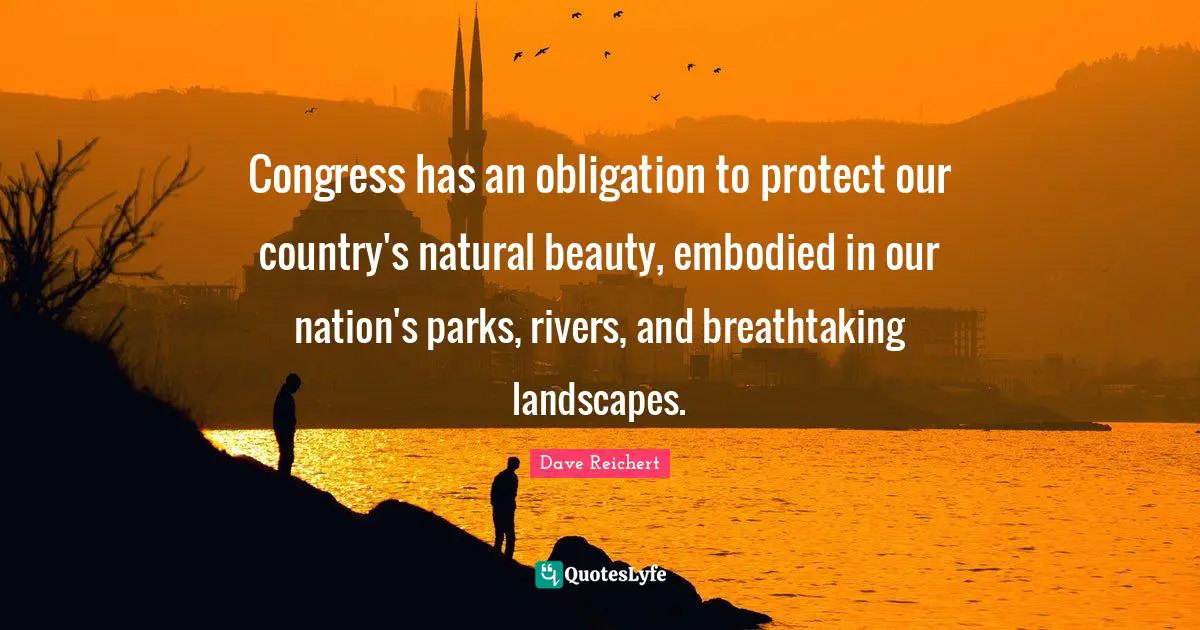 Congress has an obligation to protect our country's natural beauty, embodied in our nation's parks, rivers, and breathtaking landscapes.