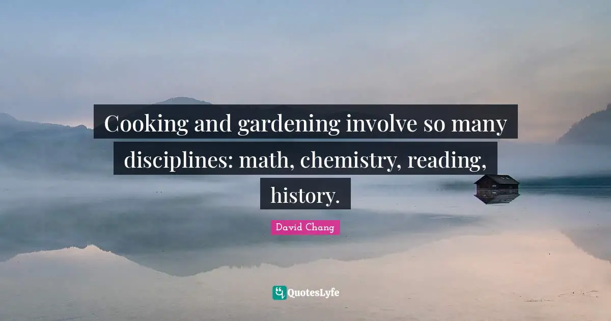 Cooking and gardening involve so many disciplines: math, chemistry, reading, history.