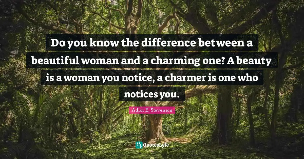 Do you know the difference between a beautiful woman and a charming one? A beauty is a woman you notice, a charmer is one who notices you.