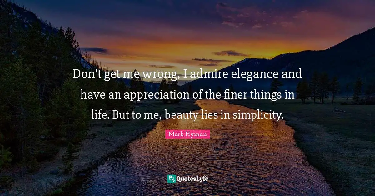 Don't get me wrong, I admire elegance and have an appreciation of the finer things in life. But to me, beauty lies in simplicity.