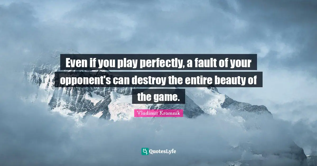 Even if you play perfectly, a fault of your opponent's can destroy the entire beauty of the game.