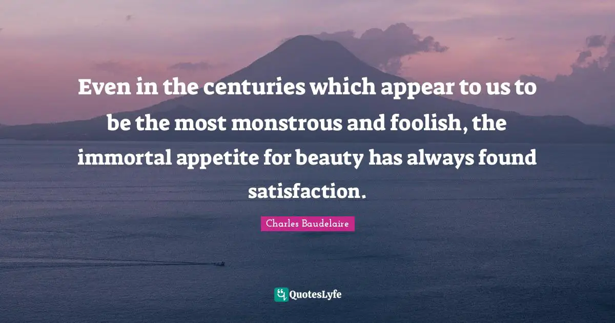 Charles Baudelaire Quotes: "Even in the centuries which appear to us to be the most monstrous and foolish, the immortal appetite for beauty has always found satisfaction."