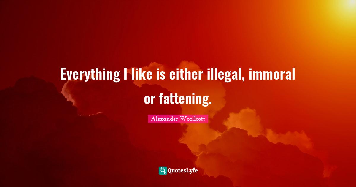 Everything I like is either illegal, immoral or fattening.