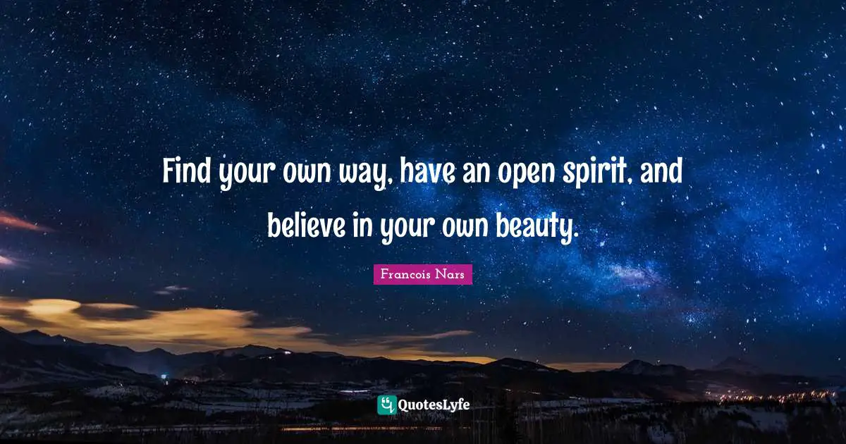 Find your own way, have an open spirit, and believe in your own beauty.