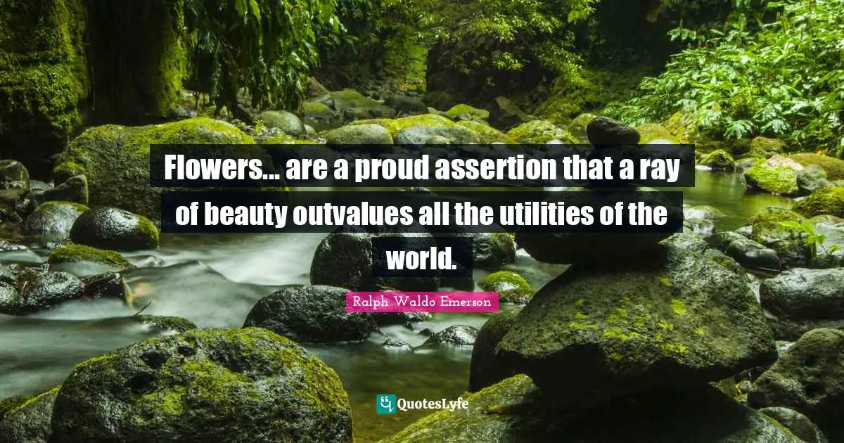 Flowers Quotes: "Flowers... are a proud assertion that a ray of beauty outvalues all the utilities of the world."