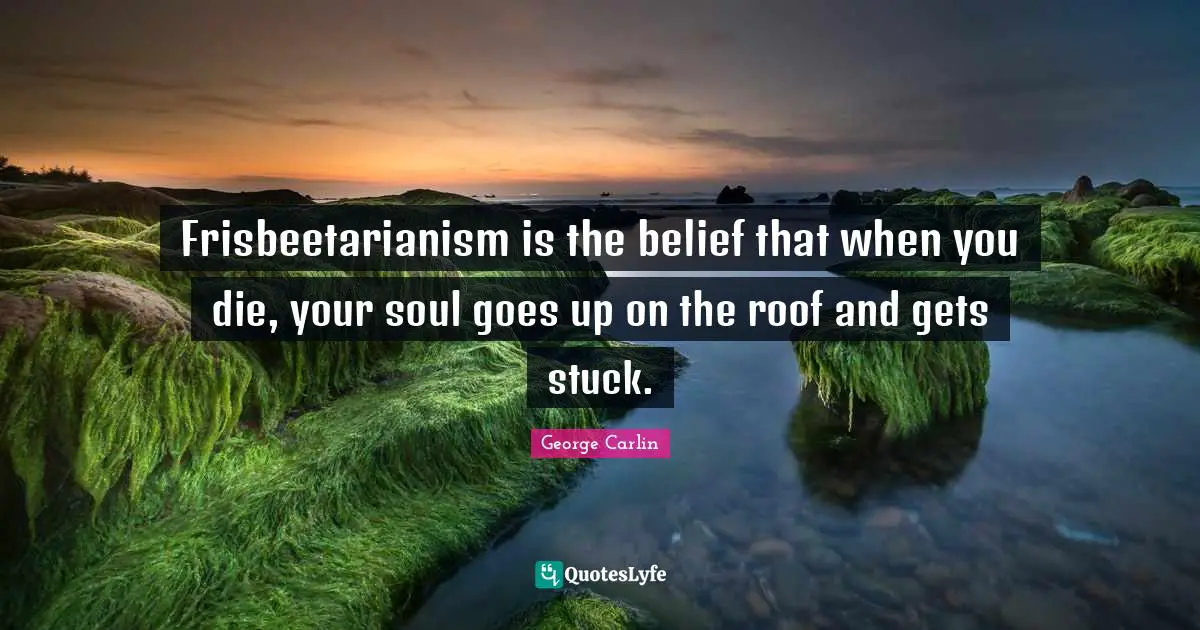 George Carlin Quotes: "Frisbeetarianism is the belief that when you die, your soul goes up on the roof and gets stuck."