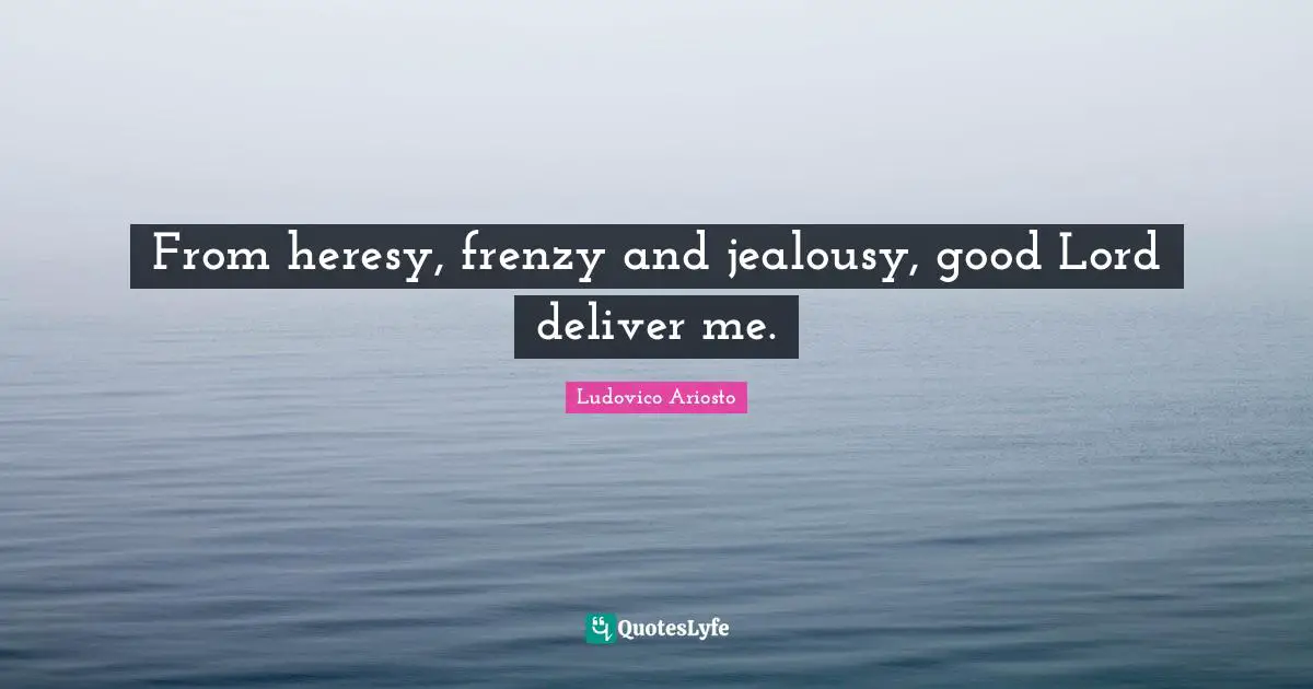 From heresy, frenzy and jealousy, good Lord deliver me.