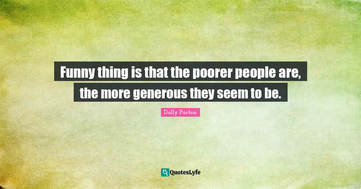 Funny thing is that the poorer people are, the more generous they seem to be.