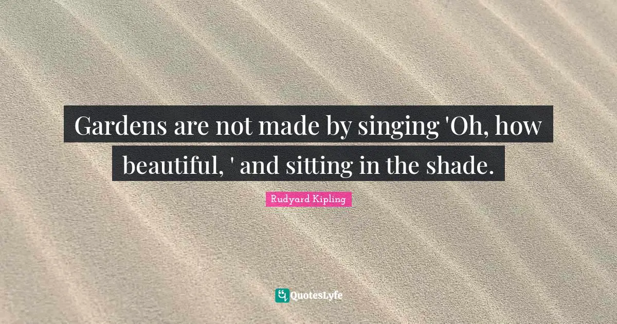 Gardens are not made by singing 'Oh, how beautiful, ' and sitting in the shade.