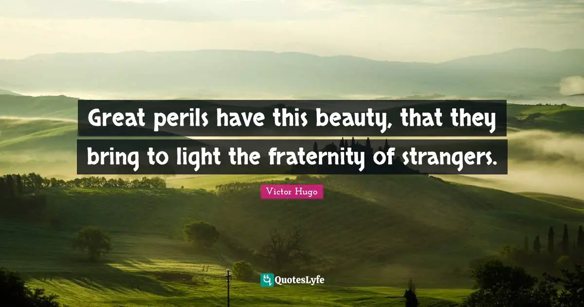 Great perils have this beauty, that they bring to light the fraternity of strangers.