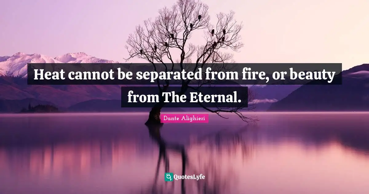 Dante Alighieri Quotes: "Heat cannot be separated from fire, or beauty from The Eternal."