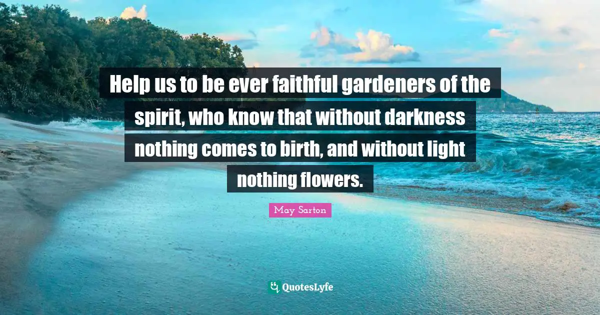 Help us to be ever faithful gardeners of the spirit, who know that without darkness nothing comes to birth, and without light nothing flowers.