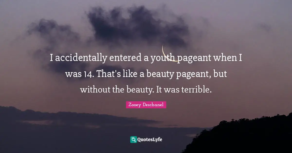 Zooey Deschanel Quotes: "I accidentally entered a youth pageant when I was 14. That's like a beauty pageant, but without the beauty. It was terrible."