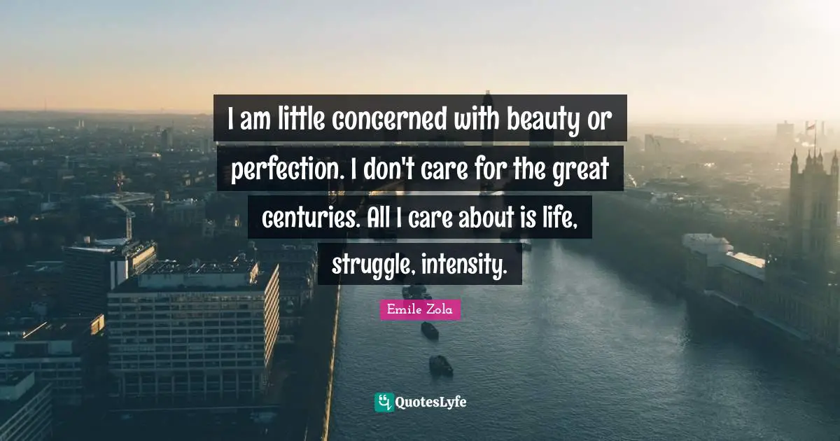 Emile Zola Quotes: "I am little concerned with beauty or perfection. I don't care for the great centuries. All I care about is life, struggle, intensity."