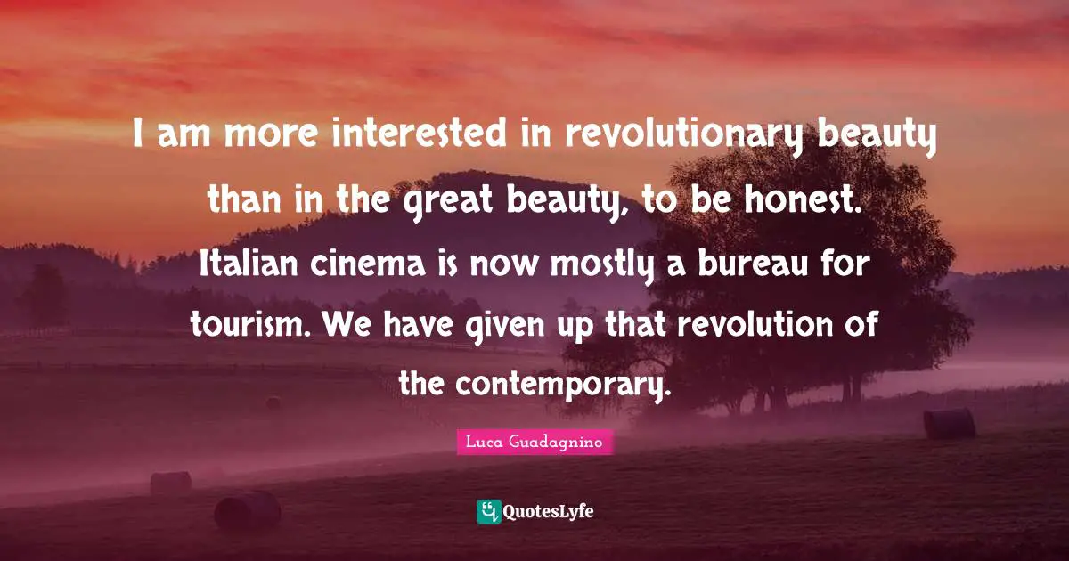 I am more interested in revolutionary beauty than in the great beauty, to be honest. Italian cinema is now mostly a bureau for tourism. We have given up that revolution of the contemporary.
