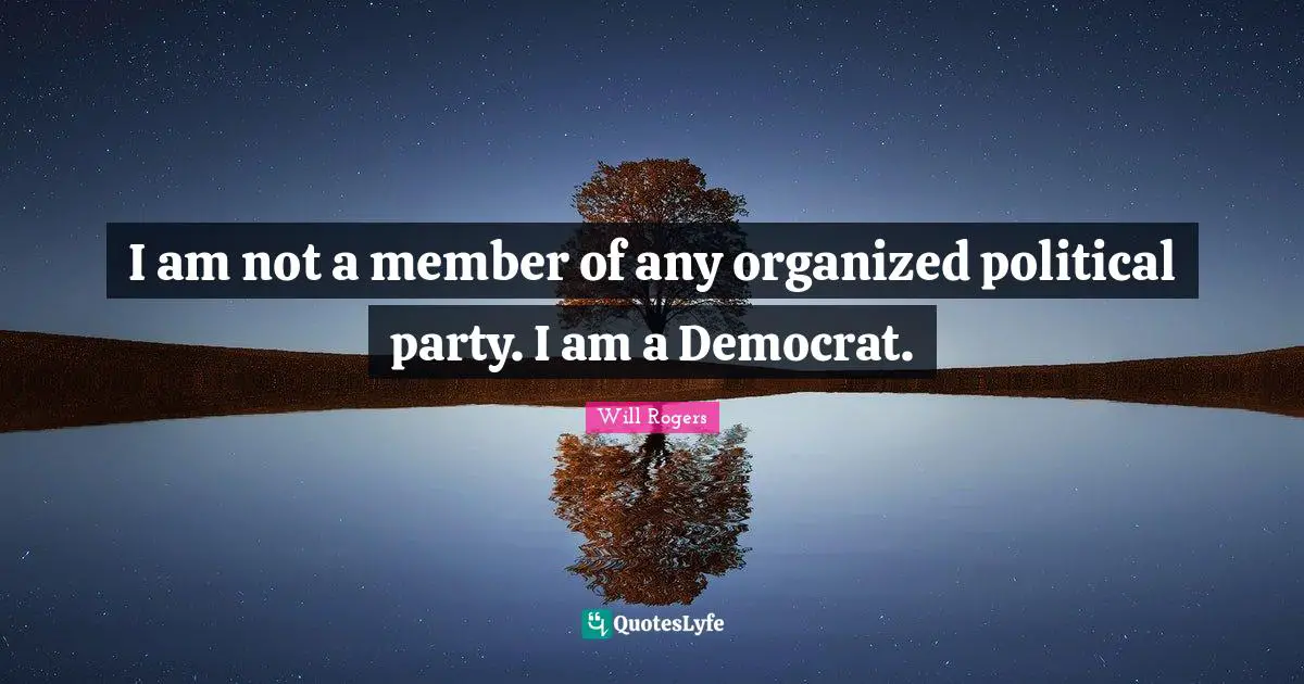 I am not a member of any organized political party. I am a Democrat.