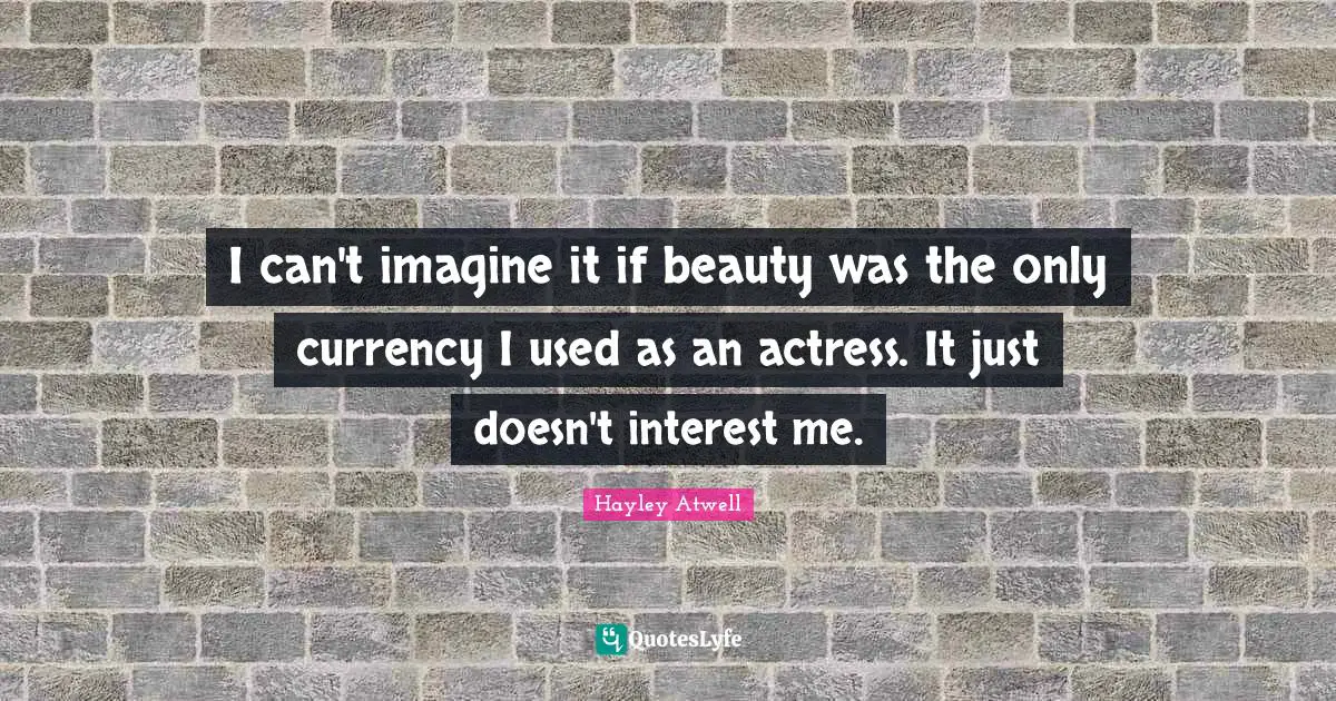 I can't imagine it if beauty was the only currency I used as an actress. It just doesn't interest me.