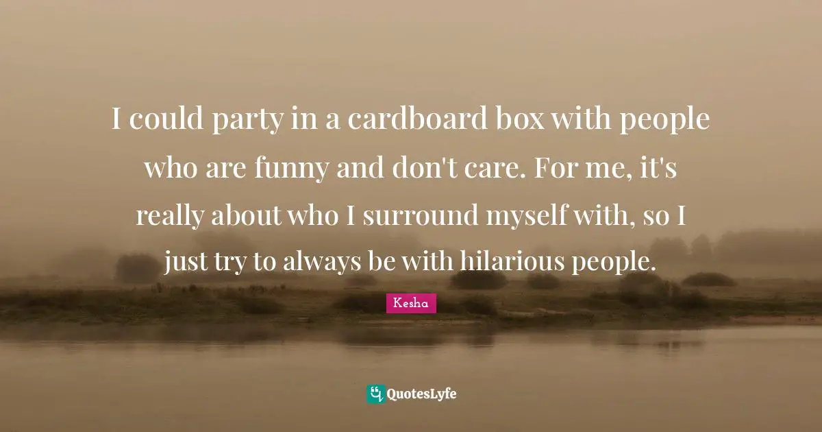 I could party in a cardboard box with people who are funny and don't care. For me, it's really about who I surround myself with, so I just try to always be with hilarious people.