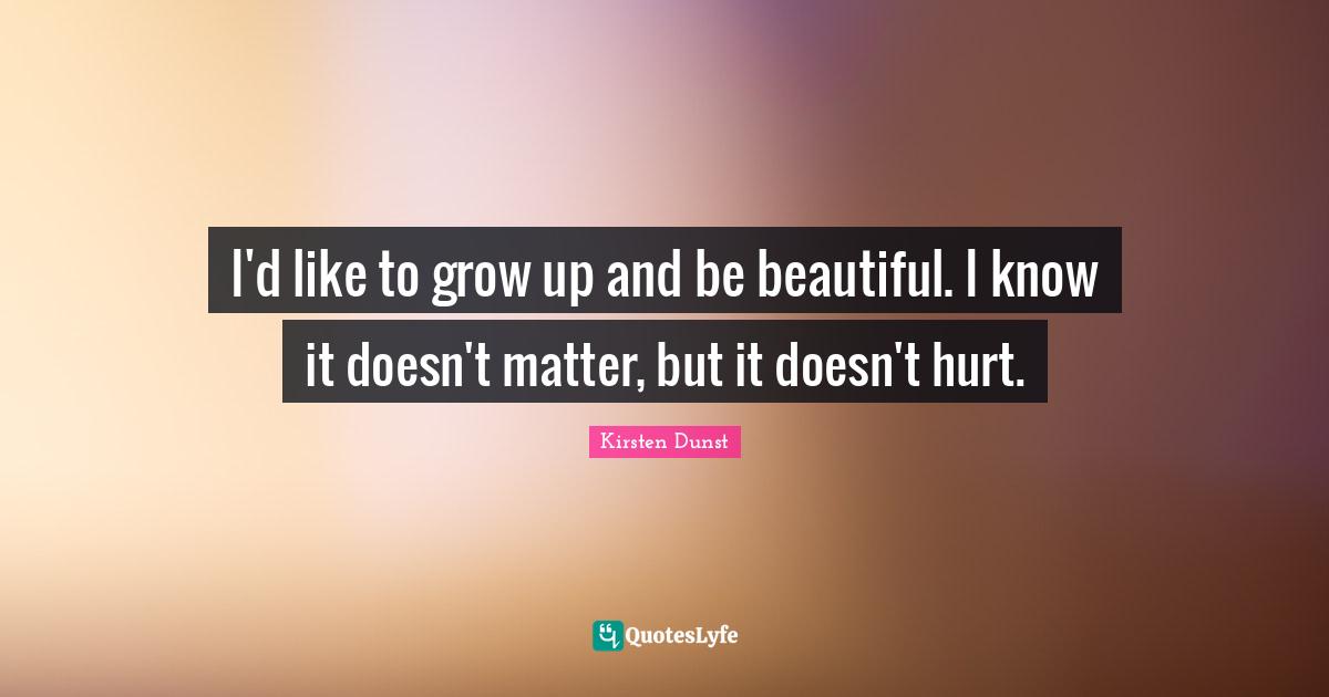 I'd like to grow up and be beautiful. I know it doesn't matter, but it doesn't hurt.