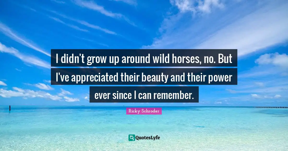 I didn't grow up around wild horses, no. But I've appreciated their beauty and their power ever since I can remember.