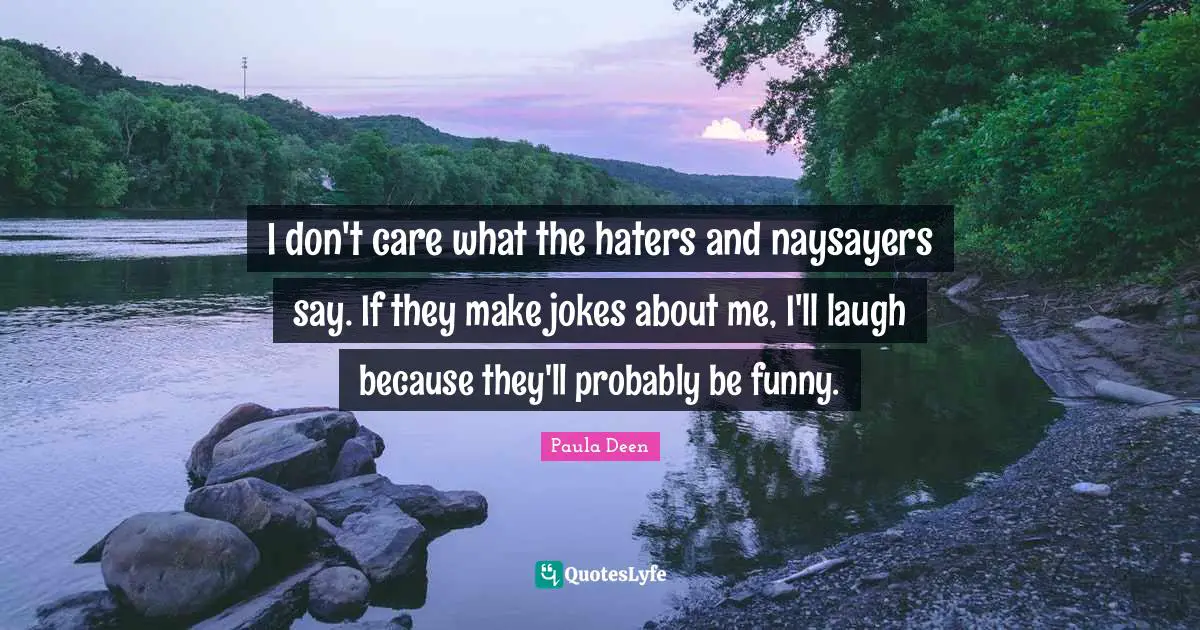 I don't care what the haters and naysayers say. If they make jokes about me, I'll laugh because they'll probably be funny.