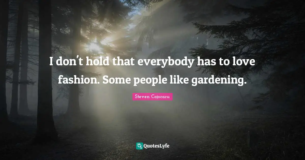 I don't hold that everybody has to love fashion. Some people like gardening.