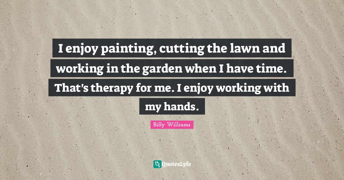 I enjoy painting, cutting the lawn and working in the garden when I have time. That's therapy for me. I enjoy working with my hands.