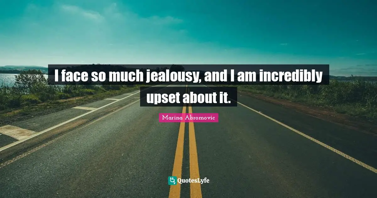 I face so much jealousy, and I am incredibly upset about it.