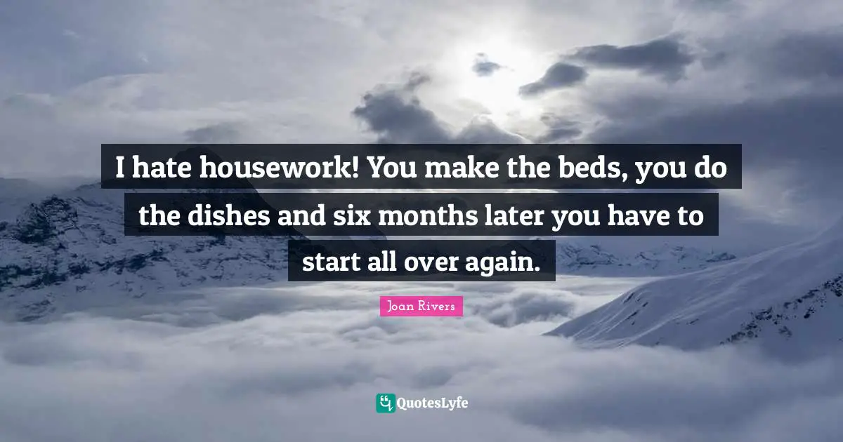 Start Quotes: "I hate housework! You make the beds, you do the dishes and six months later you have to start all over again."