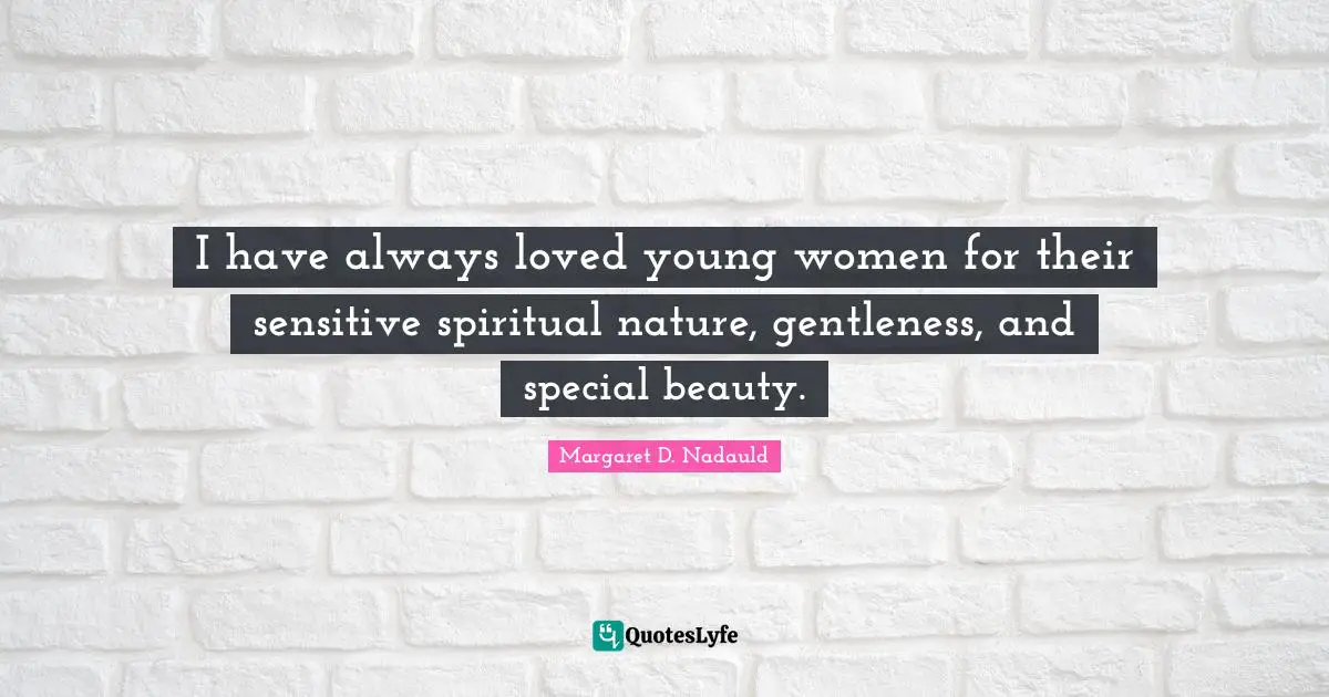I have always loved young women for their sensitive spiritual nature, gentleness, and special beauty.