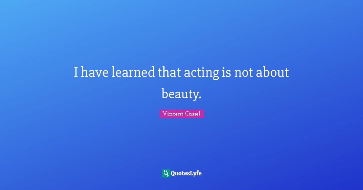 I have learned that acting is not about beauty.