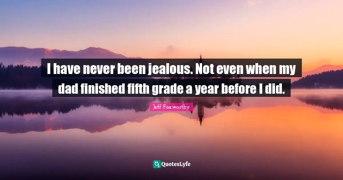 Jeff Foxworthy Quotes: "I have never been jealous. Not even when my dad finished fifth grade a year before I did."