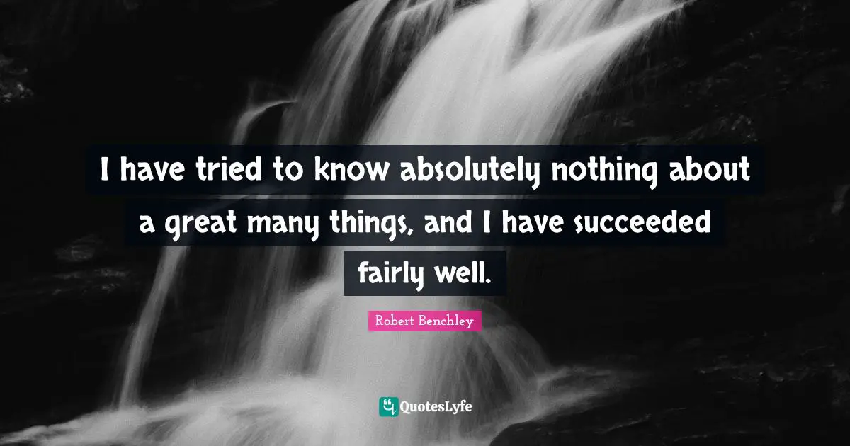 I have tried to know absolutely nothing about a great many things, and I have succeeded fairly well.