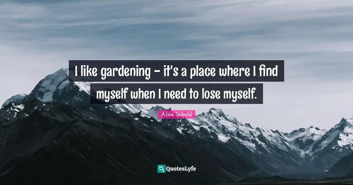 Alice Sebold Quotes: "I like gardening - it's a place where I find myself when I need to lose myself."